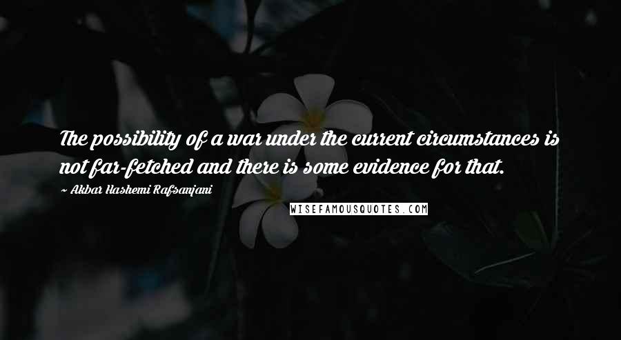 Akbar Hashemi Rafsanjani Quotes: The possibility of a war under the current circumstances is not far-fetched and there is some evidence for that.