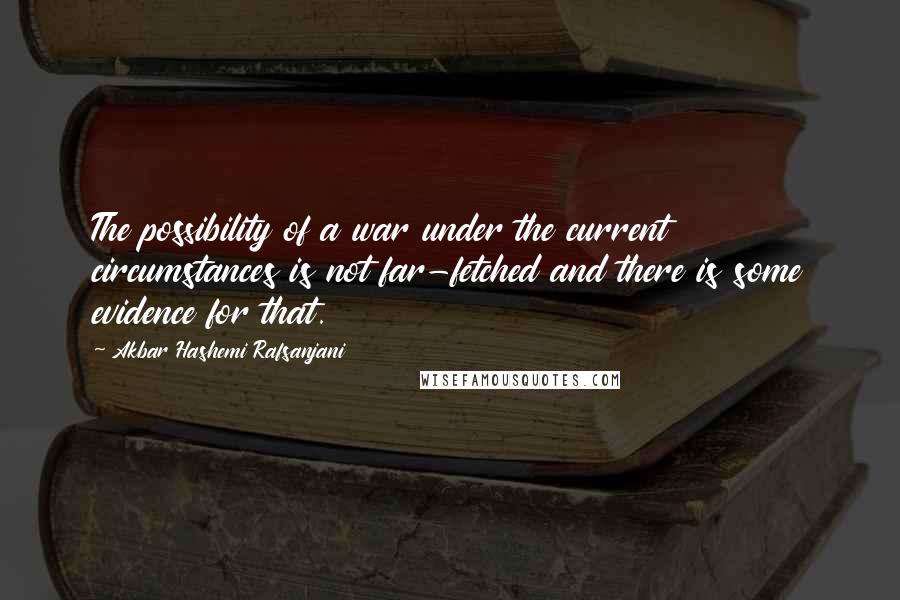 Akbar Hashemi Rafsanjani Quotes: The possibility of a war under the current circumstances is not far-fetched and there is some evidence for that.