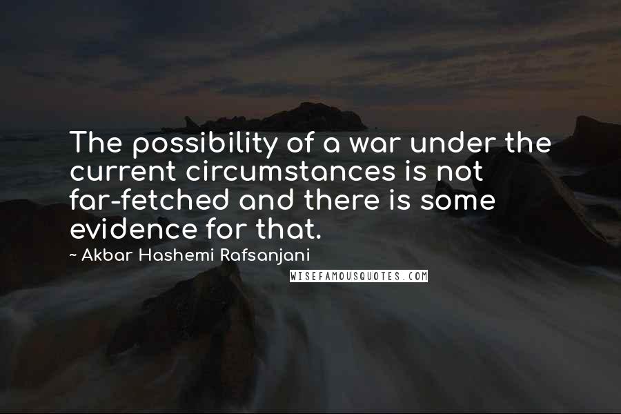 Akbar Hashemi Rafsanjani Quotes: The possibility of a war under the current circumstances is not far-fetched and there is some evidence for that.