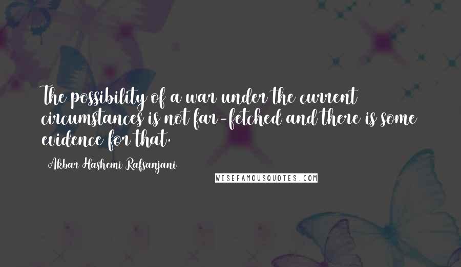 Akbar Hashemi Rafsanjani Quotes: The possibility of a war under the current circumstances is not far-fetched and there is some evidence for that.