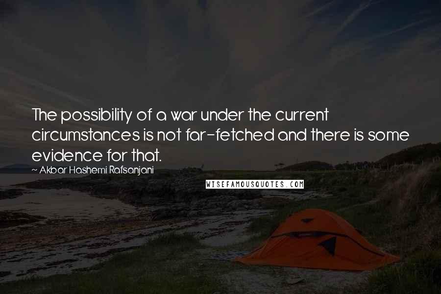 Akbar Hashemi Rafsanjani Quotes: The possibility of a war under the current circumstances is not far-fetched and there is some evidence for that.