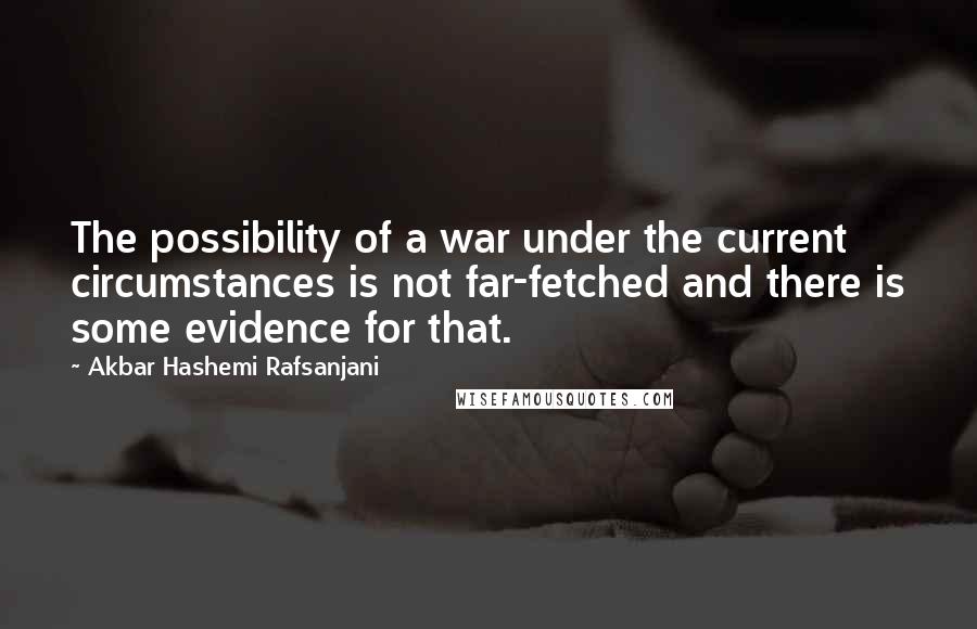 Akbar Hashemi Rafsanjani Quotes: The possibility of a war under the current circumstances is not far-fetched and there is some evidence for that.