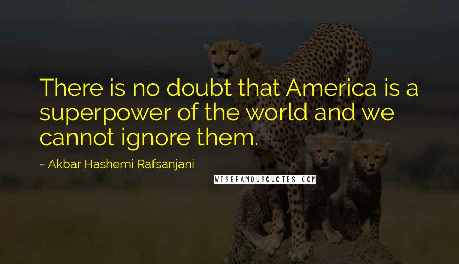 Akbar Hashemi Rafsanjani Quotes: There is no doubt that America is a superpower of the world and we cannot ignore them.