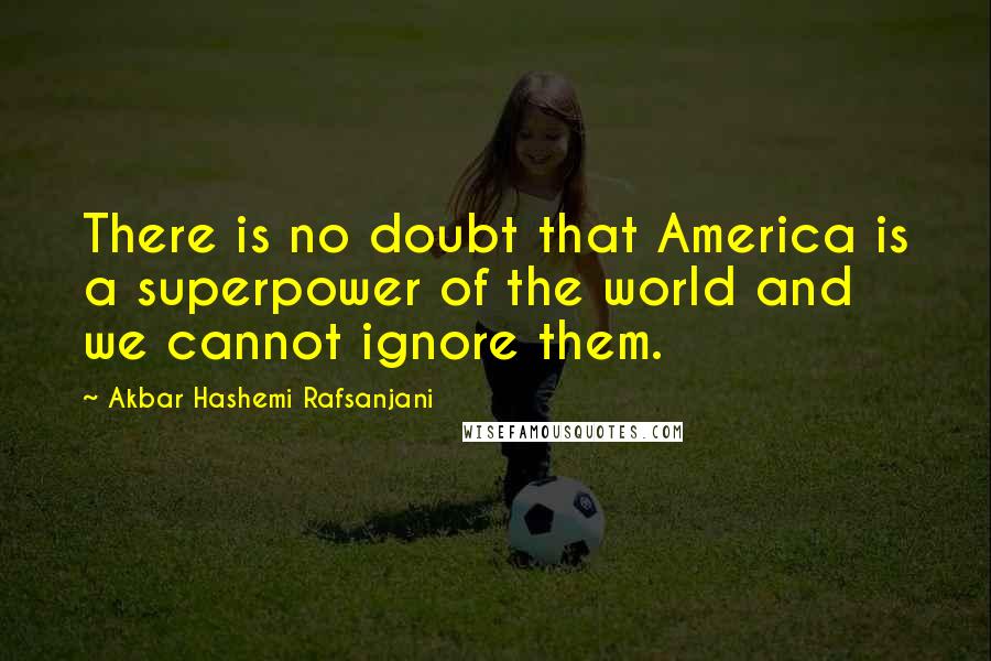 Akbar Hashemi Rafsanjani Quotes: There is no doubt that America is a superpower of the world and we cannot ignore them.