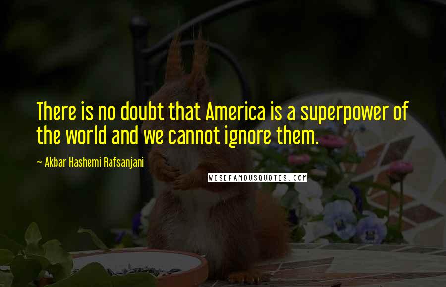 Akbar Hashemi Rafsanjani Quotes: There is no doubt that America is a superpower of the world and we cannot ignore them.