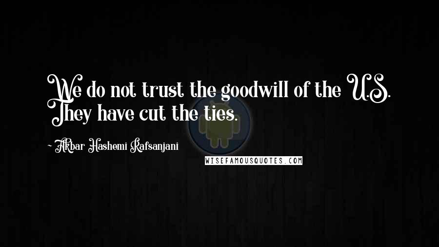 Akbar Hashemi Rafsanjani Quotes: We do not trust the goodwill of the U.S. They have cut the ties.