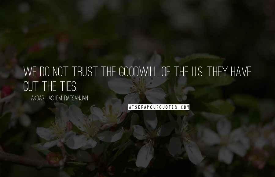 Akbar Hashemi Rafsanjani Quotes: We do not trust the goodwill of the U.S. They have cut the ties.