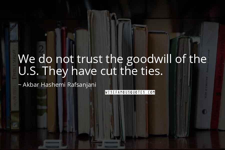 Akbar Hashemi Rafsanjani Quotes: We do not trust the goodwill of the U.S. They have cut the ties.