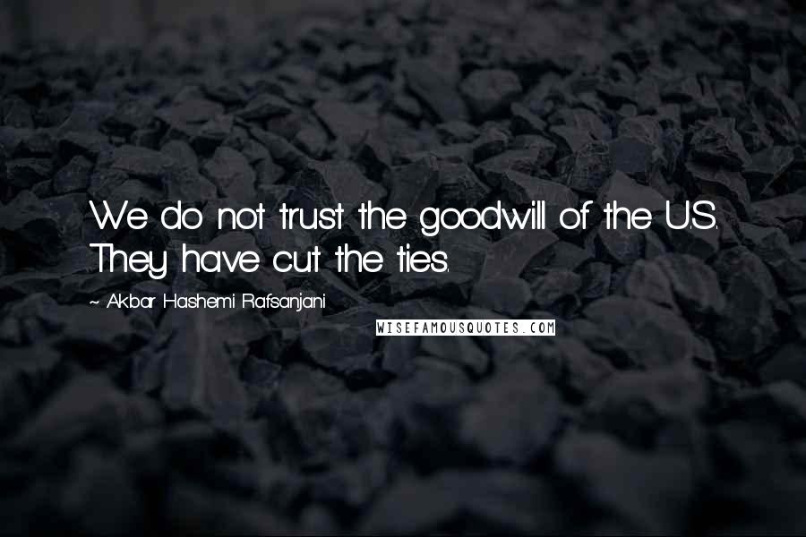 Akbar Hashemi Rafsanjani Quotes: We do not trust the goodwill of the U.S. They have cut the ties.