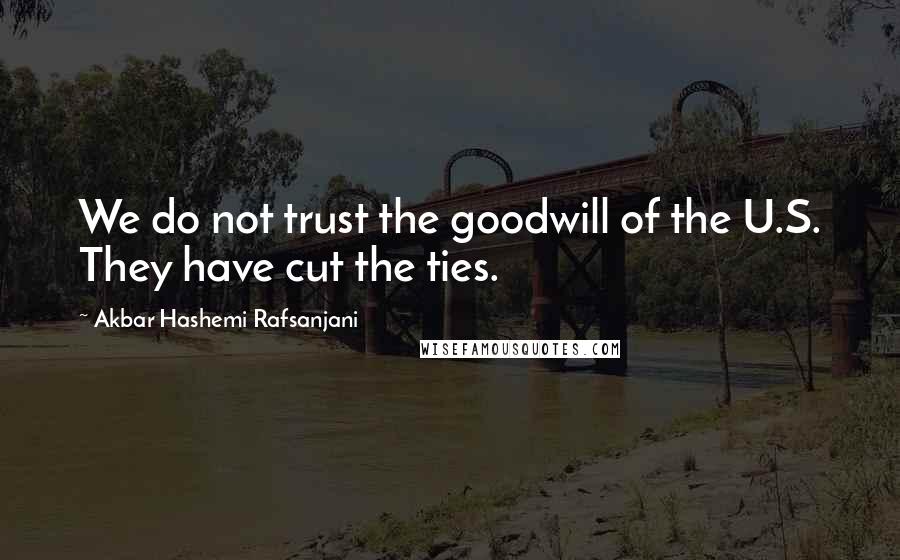 Akbar Hashemi Rafsanjani Quotes: We do not trust the goodwill of the U.S. They have cut the ties.