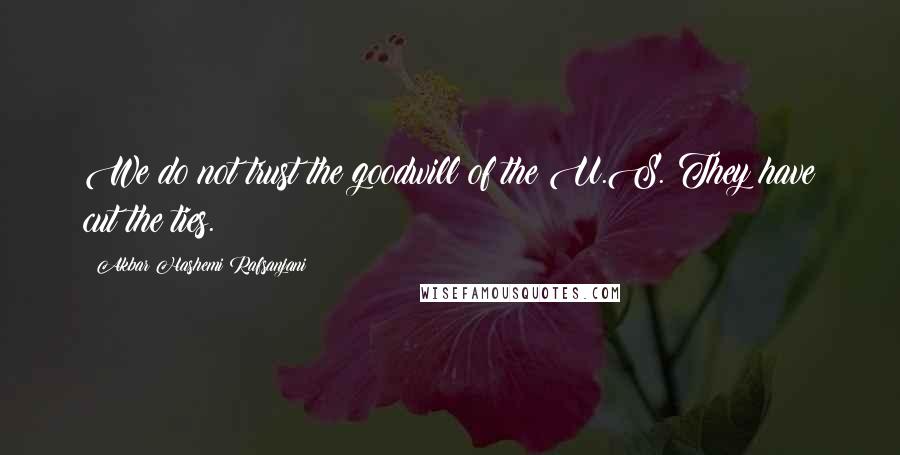 Akbar Hashemi Rafsanjani Quotes: We do not trust the goodwill of the U.S. They have cut the ties.