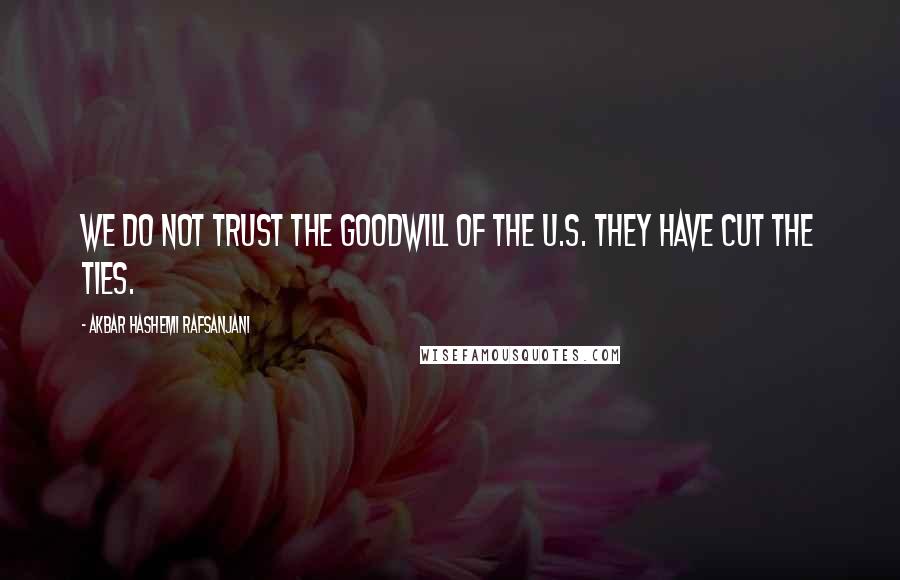 Akbar Hashemi Rafsanjani Quotes: We do not trust the goodwill of the U.S. They have cut the ties.