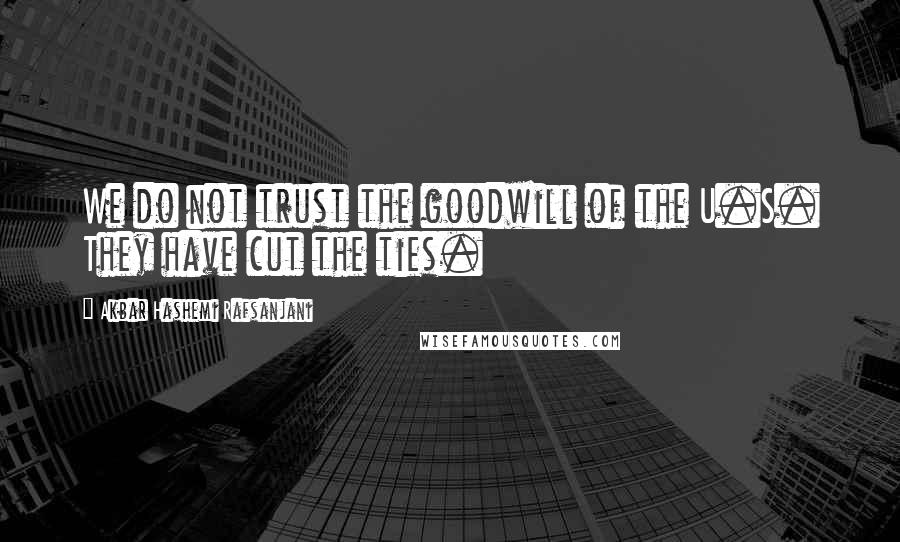 Akbar Hashemi Rafsanjani Quotes: We do not trust the goodwill of the U.S. They have cut the ties.