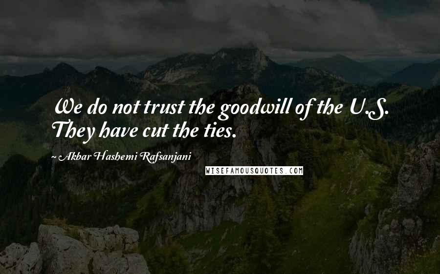 Akbar Hashemi Rafsanjani Quotes: We do not trust the goodwill of the U.S. They have cut the ties.