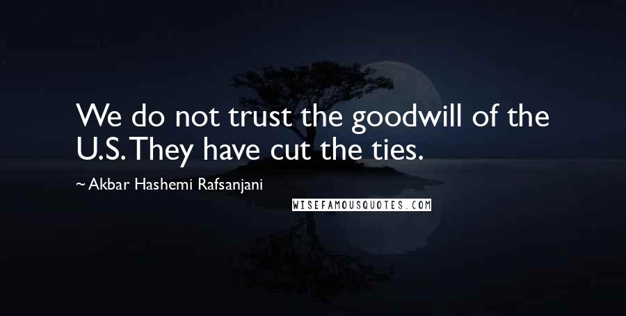 Akbar Hashemi Rafsanjani Quotes: We do not trust the goodwill of the U.S. They have cut the ties.