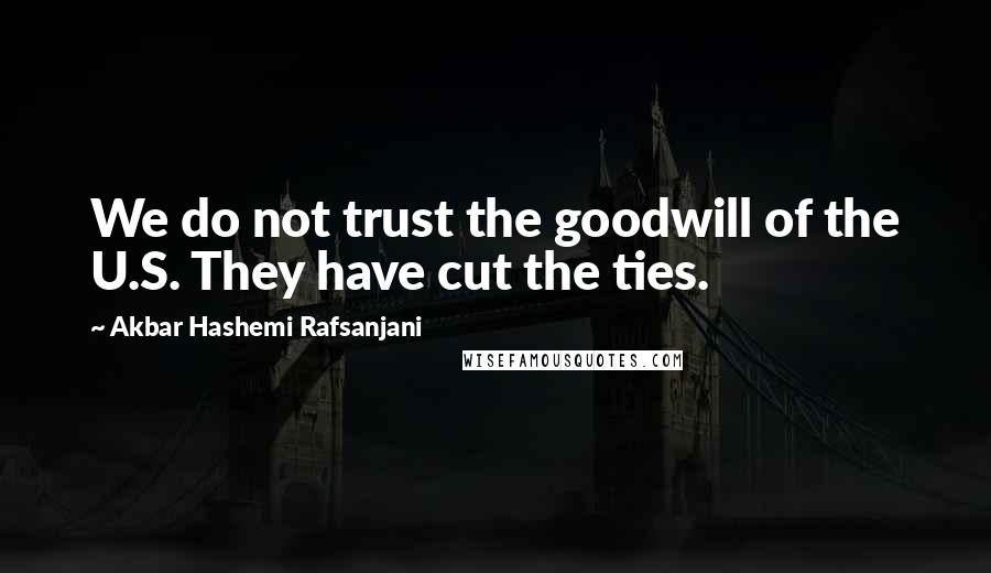 Akbar Hashemi Rafsanjani Quotes: We do not trust the goodwill of the U.S. They have cut the ties.