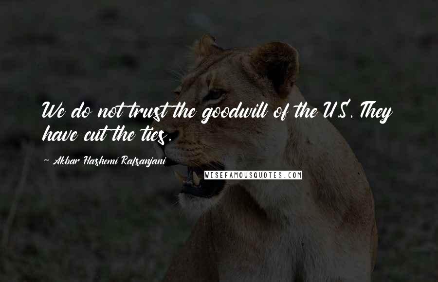 Akbar Hashemi Rafsanjani Quotes: We do not trust the goodwill of the U.S. They have cut the ties.