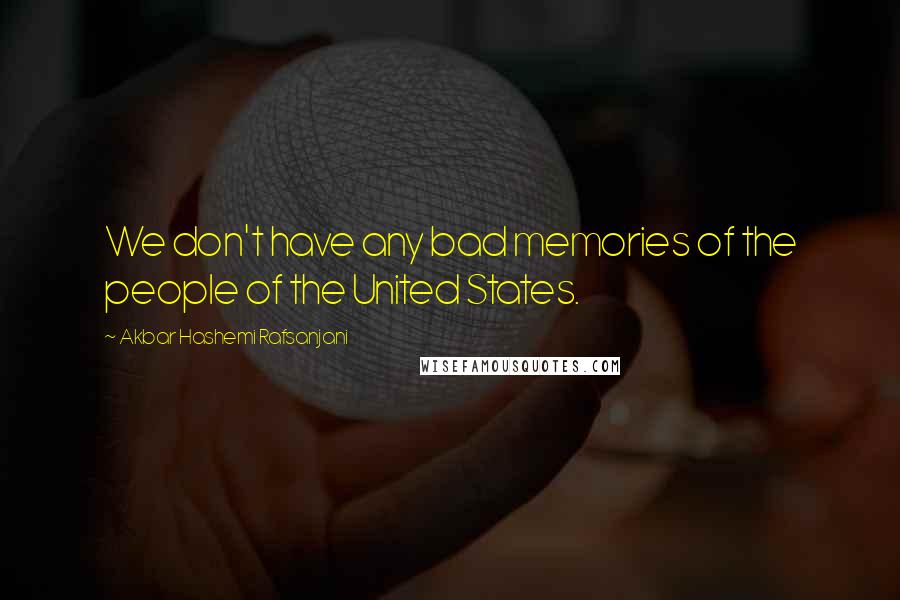 Akbar Hashemi Rafsanjani Quotes: We don't have any bad memories of the people of the United States.