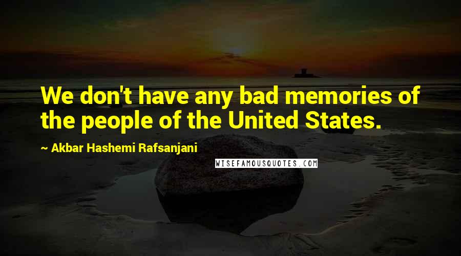 Akbar Hashemi Rafsanjani Quotes: We don't have any bad memories of the people of the United States.
