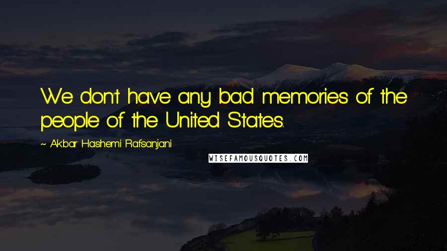 Akbar Hashemi Rafsanjani Quotes: We don't have any bad memories of the people of the United States.