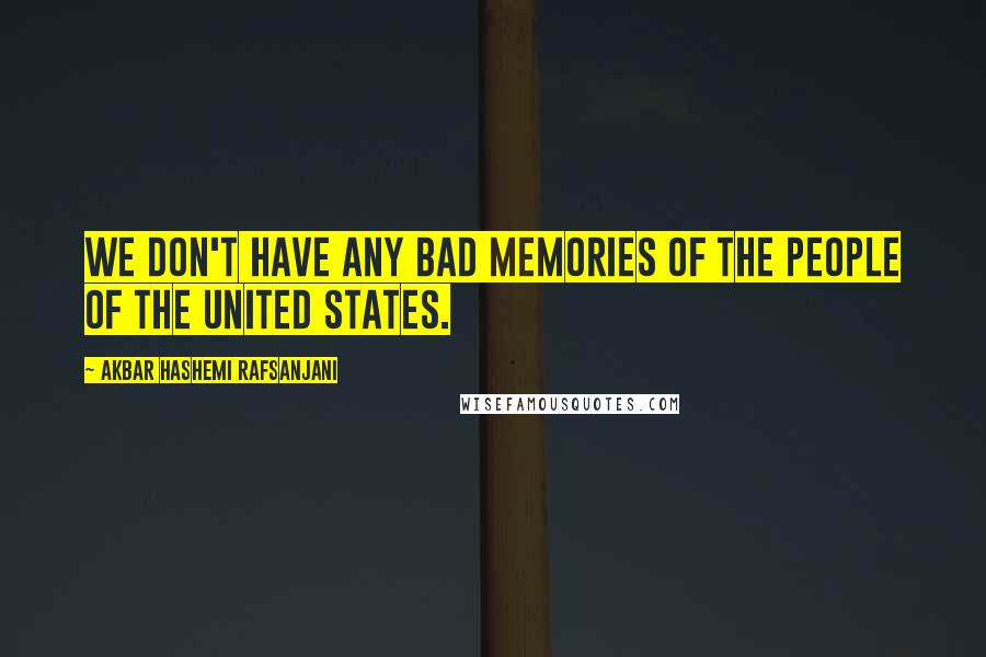 Akbar Hashemi Rafsanjani Quotes: We don't have any bad memories of the people of the United States.