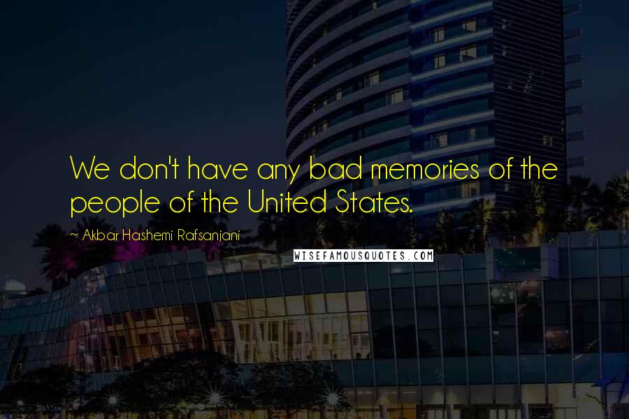 Akbar Hashemi Rafsanjani Quotes: We don't have any bad memories of the people of the United States.