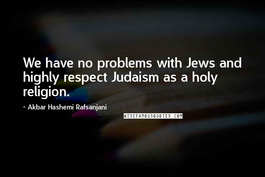 Akbar Hashemi Rafsanjani Quotes: We have no problems with Jews and highly respect Judaism as a holy religion.