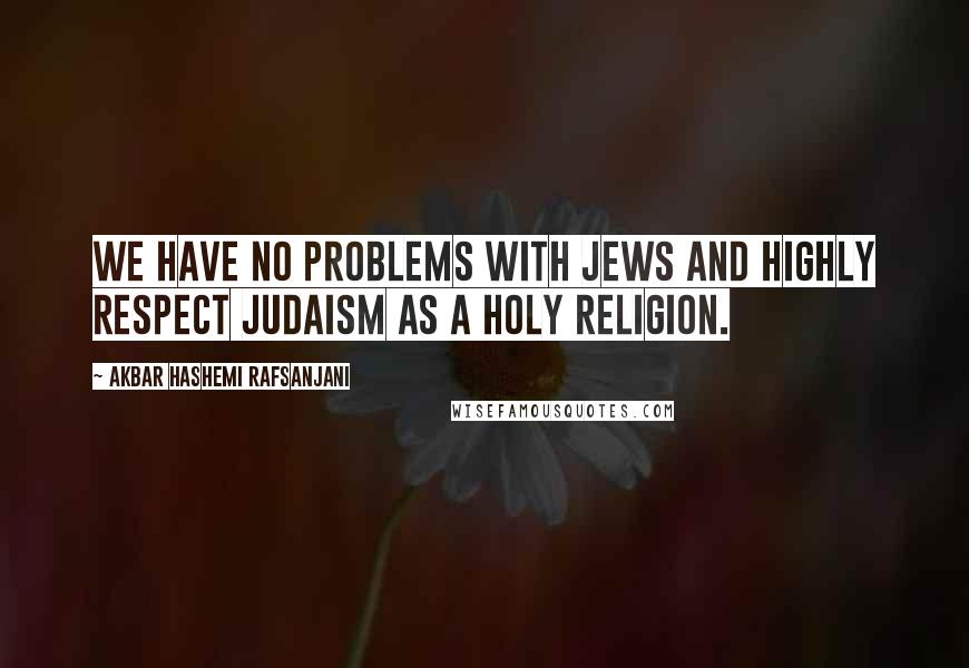 Akbar Hashemi Rafsanjani Quotes: We have no problems with Jews and highly respect Judaism as a holy religion.