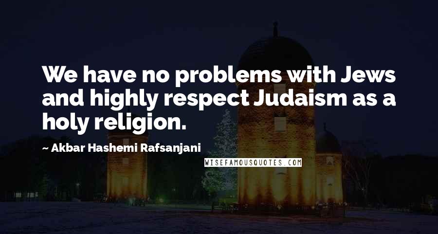 Akbar Hashemi Rafsanjani Quotes: We have no problems with Jews and highly respect Judaism as a holy religion.