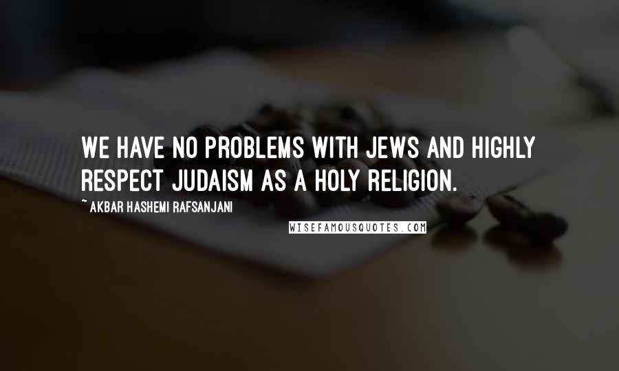 Akbar Hashemi Rafsanjani Quotes: We have no problems with Jews and highly respect Judaism as a holy religion.