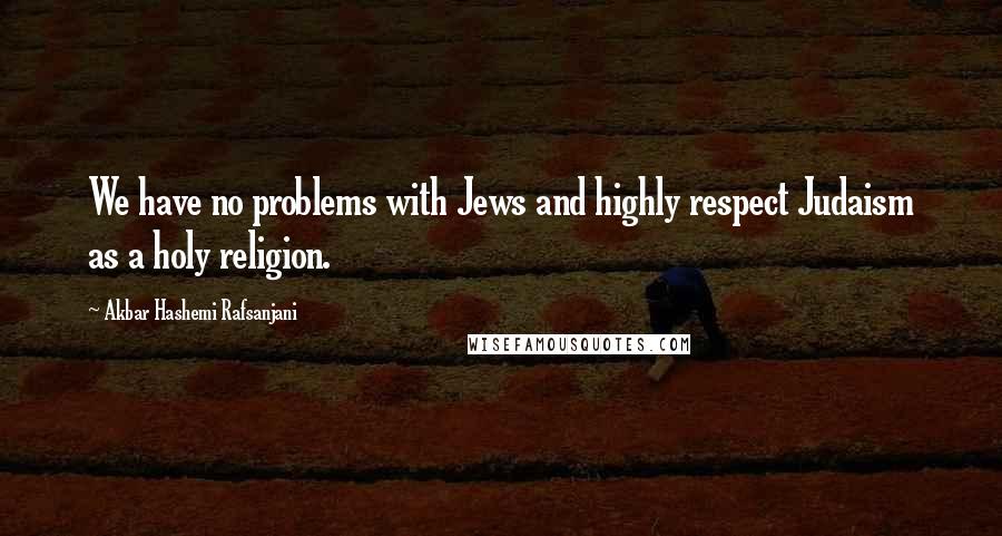 Akbar Hashemi Rafsanjani Quotes: We have no problems with Jews and highly respect Judaism as a holy religion.