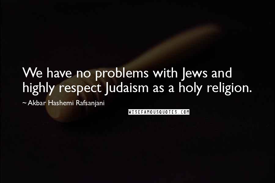 Akbar Hashemi Rafsanjani Quotes: We have no problems with Jews and highly respect Judaism as a holy religion.