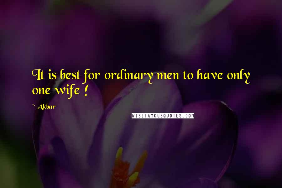 Akbar Quotes: It is best for ordinary men to have only one wife !