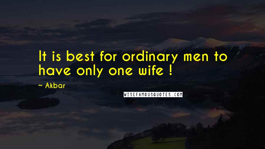 Akbar Quotes: It is best for ordinary men to have only one wife !