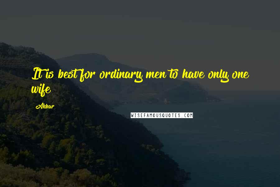 Akbar Quotes: It is best for ordinary men to have only one wife !