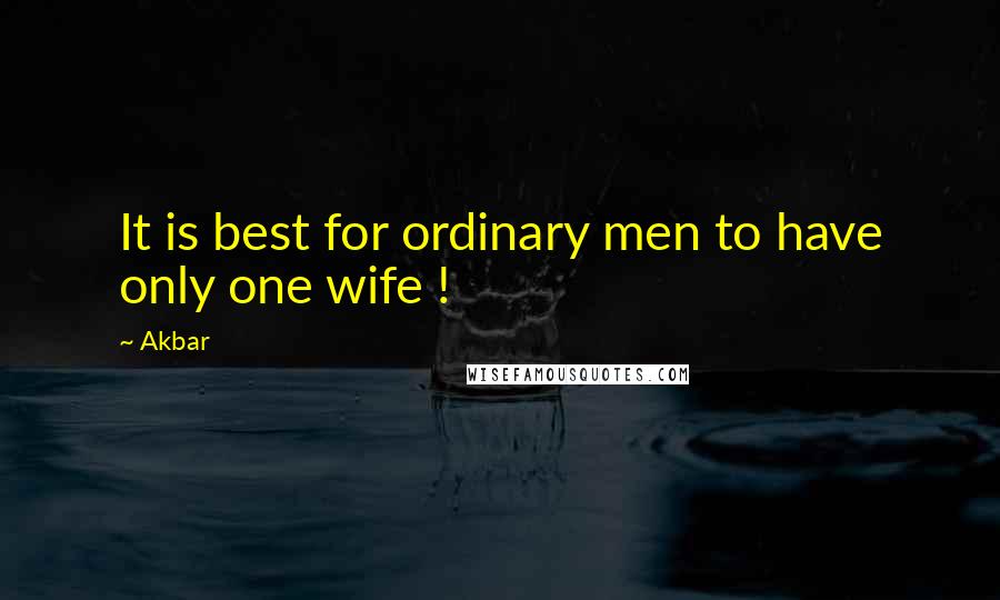 Akbar Quotes: It is best for ordinary men to have only one wife !