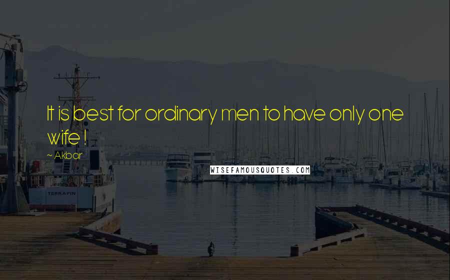 Akbar Quotes: It is best for ordinary men to have only one wife !