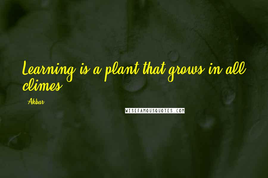 Akbar Quotes: Learning is a plant that grows in all climes.