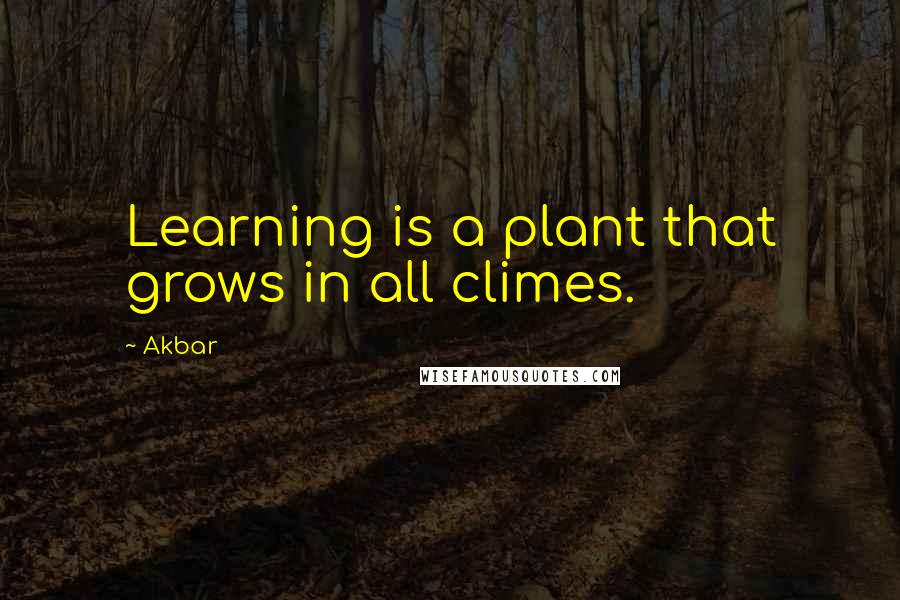 Akbar Quotes: Learning is a plant that grows in all climes.