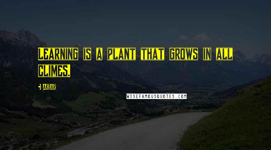 Akbar Quotes: Learning is a plant that grows in all climes.