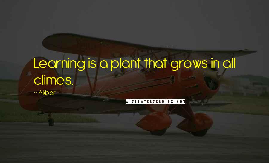 Akbar Quotes: Learning is a plant that grows in all climes.