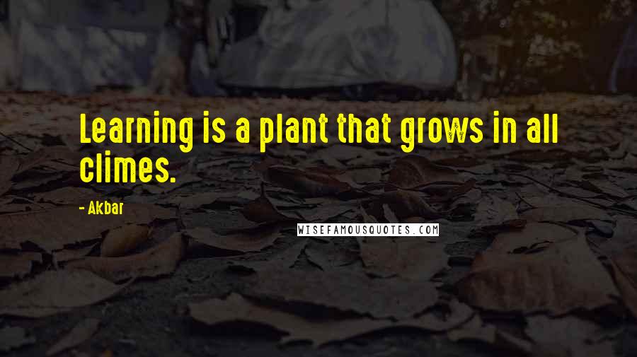 Akbar Quotes: Learning is a plant that grows in all climes.