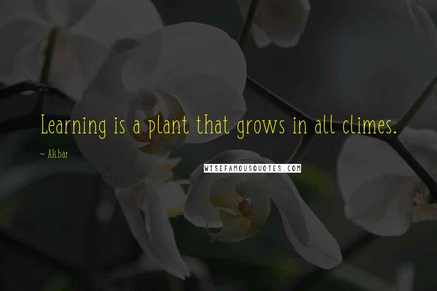 Akbar Quotes: Learning is a plant that grows in all climes.