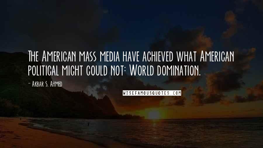 Akbar S. Ahmed Quotes: The American mass media have achieved what American political might could not: World domination.