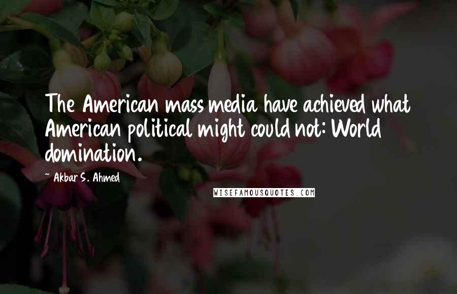Akbar S. Ahmed Quotes: The American mass media have achieved what American political might could not: World domination.