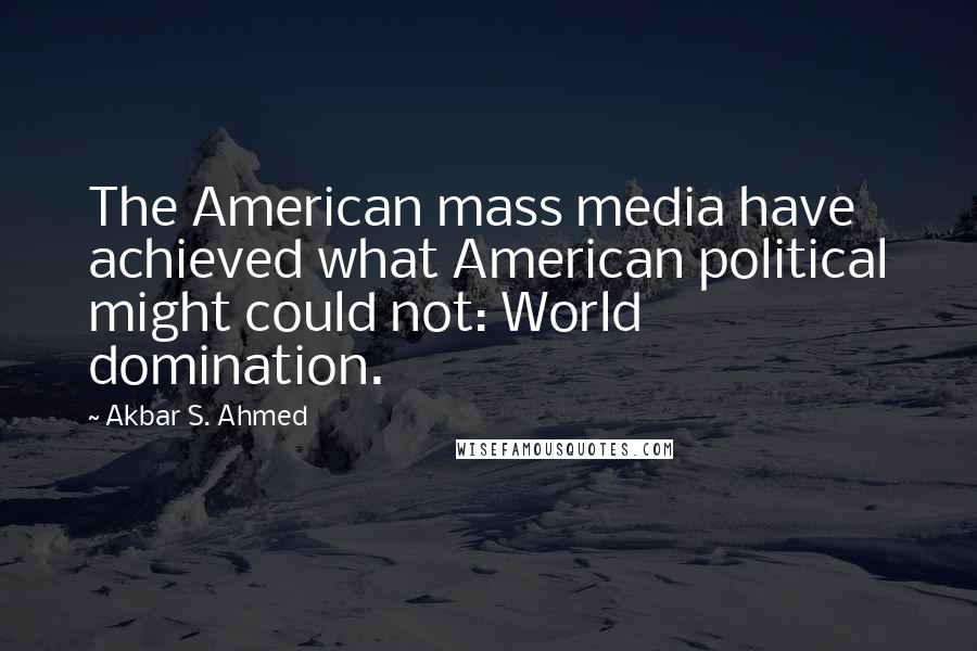 Akbar S. Ahmed Quotes: The American mass media have achieved what American political might could not: World domination.