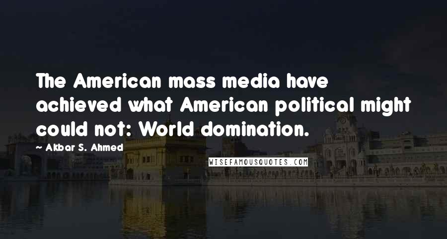 Akbar S. Ahmed Quotes: The American mass media have achieved what American political might could not: World domination.