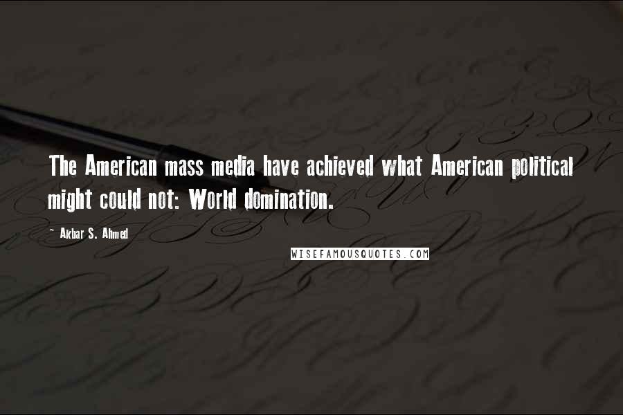 Akbar S. Ahmed Quotes: The American mass media have achieved what American political might could not: World domination.