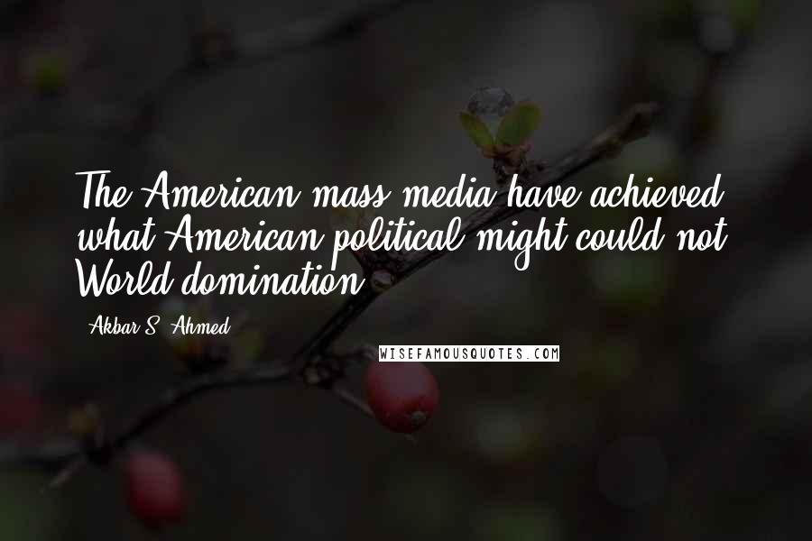 Akbar S. Ahmed Quotes: The American mass media have achieved what American political might could not: World domination.