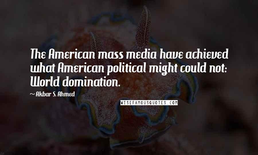 Akbar S. Ahmed Quotes: The American mass media have achieved what American political might could not: World domination.